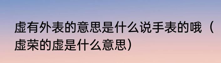 虚有外表的意思是什么说手表的哦（虚荣的虚是什么意思）