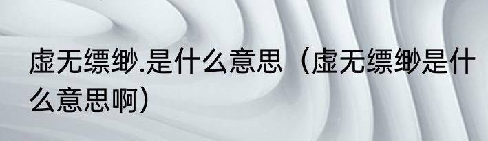 虚无缥缈.是什么意思（虚无缥缈是什么意思啊）