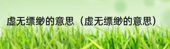 虚无缥缈的意思（虚无缥缈的意思）