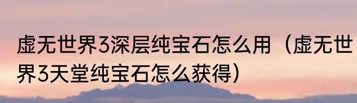 虚无世界3深层纯宝石怎么用（虚无世界3天堂纯宝石怎么获得）