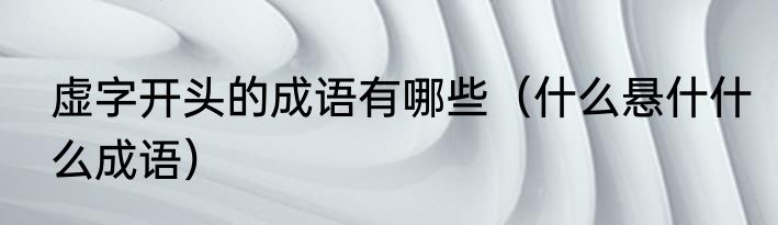 虚字开头的成语有哪些（什么悬什什么成语）
