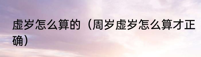 虚岁怎么算的（周岁虚岁怎么算才正确）