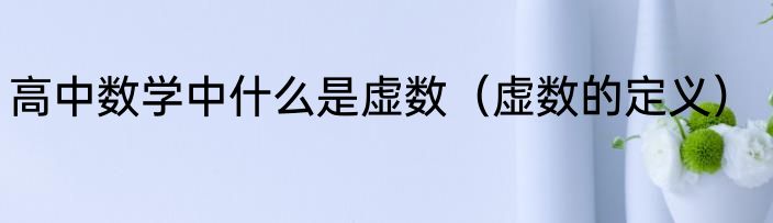 高中数学中什么是虚数（虚数的定义）