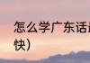 怎么学广东话最快（怎么学广东话最快）