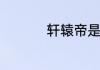 轩辕帝是黄帝还是炎帝
