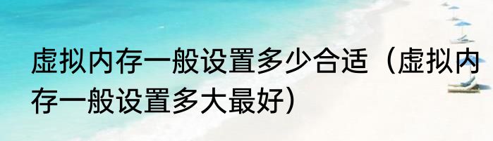 虚拟内存一般设置多少合适（虚拟内存一般设置多大最好）