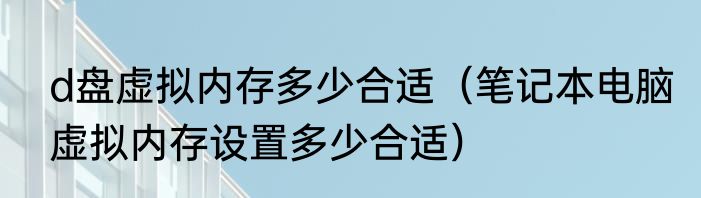 d盘虚拟内存多少合适（笔记本电脑虚拟内存设置多少合适）