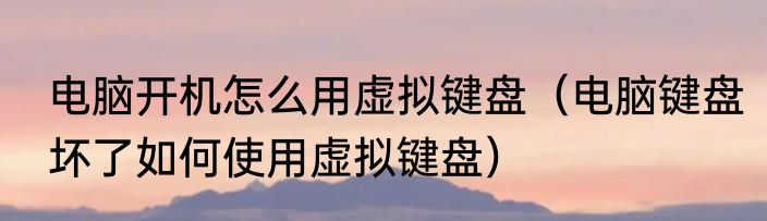 电脑开机怎么用虚拟键盘（电脑键盘坏了如何使用虚拟键盘）
