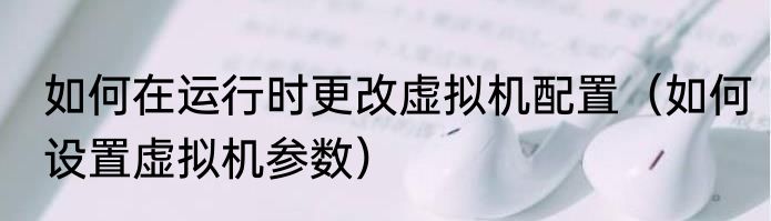 如何在运行时更改虚拟机配置（如何设置虚拟机参数）