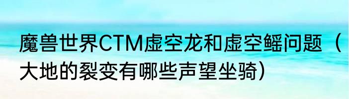 魔兽世界CTM虚空龙和虚空鳐问题（大地的裂变有哪些声望坐骑）