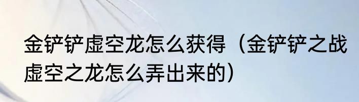 金铲铲虚空龙怎么获得（金铲铲之战虚空之龙怎么弄出来的）