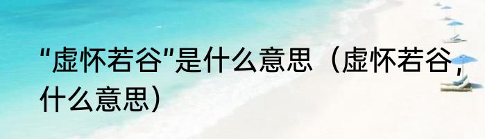 “虚怀若谷”是什么意思（虚怀若谷，什么意思）