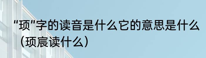 “顼”字的读音是什么它的意思是什么（顼宸读什么）