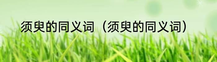 须臾的同义词（须臾的同义词）