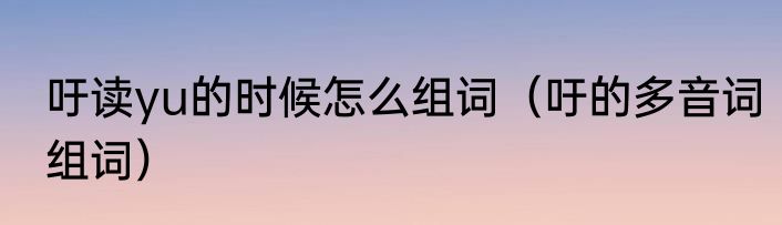吁读yu的时候怎么组词（吁的多音词组词）