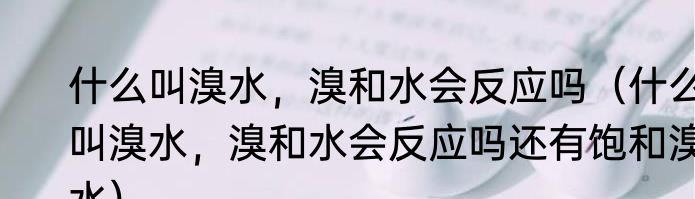 什么叫溴水，溴和水会反应吗（什么叫溴水，溴和水会反应吗还有饱和溴水）