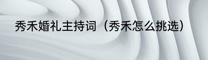 秀禾婚礼主持词（秀禾怎么挑选）