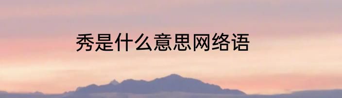 秀是什么意思网络语