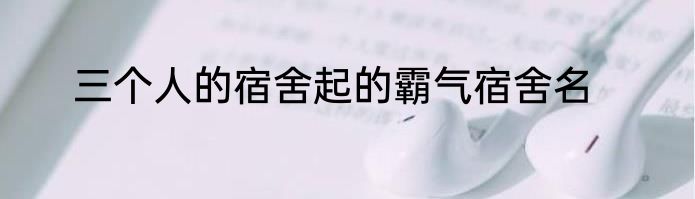 三个人的宿舍起的霸气宿舍名
