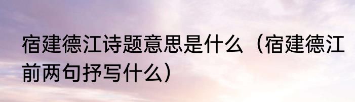 宿建德江诗题意思是什么（宿建德江前两句抒写什么）