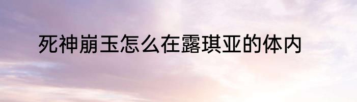 死神崩玉怎么在露琪亚的体内