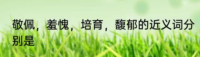 敬佩，羞愧，培育，馥郁的近义词分别是