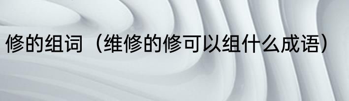 修的组词（维修的修可以组什么成语）