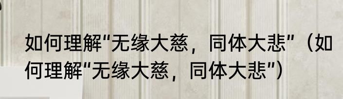如何理解“无缘大慈，同体大悲”（如何理解“无缘大慈，同体大悲”）