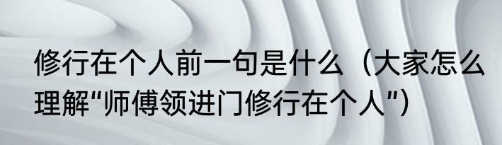 修行在个人前一句是什么（大家怎么理解“师傅领进门修行在个人”）