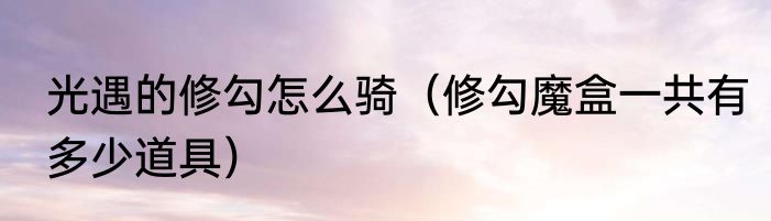 光遇的修勾怎么骑（修勾魔盒一共有多少道具）