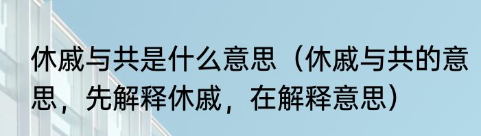 休戚与共是什么意思（休戚与共的意思，先解释休戚，在解释意思）