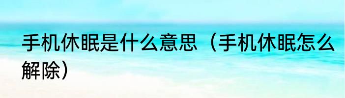 手机休眠是什么意思（手机休眠怎么解除）