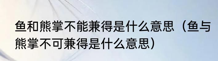 鱼和熊掌不能兼得是什么意思（鱼与熊掌不可兼得是什么意思）