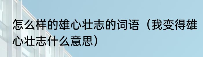 怎么样的雄心壮志的词语（我变得雄心壮志什么意思）