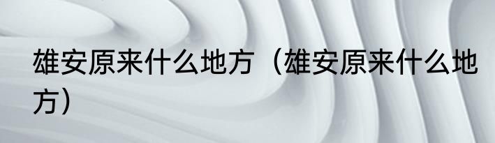 雄安原来什么地方（雄安原来什么地方）