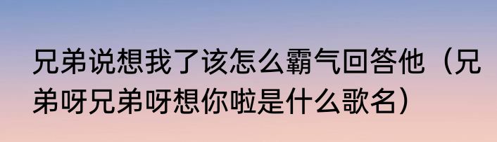 兄弟说想我了该怎么霸气回答他（兄弟呀兄弟呀想你啦是什么歌名）