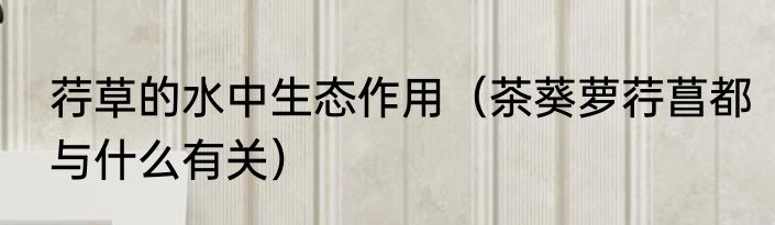 荇草的水中生态作用（茶葵萝荇菖都与什么有关）