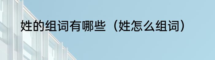 姓的组词有哪些（姓怎么组词）