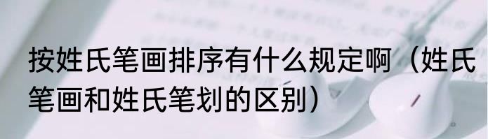 按姓氏笔画排序有什么规定啊（姓氏笔画和姓氏笔划的区别）