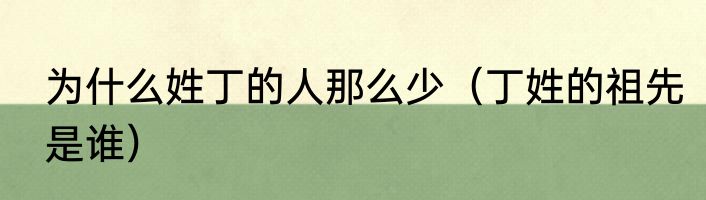 为什么姓丁的人那么少（丁姓的祖先是谁）