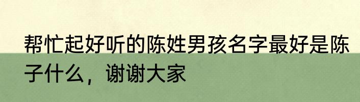 帮忙起好听的陈姓男孩名字最好是陈子什么，谢谢大家