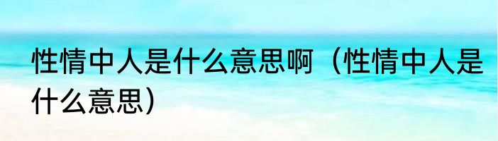 性情中人是什么意思啊（性情中人是什么意思）