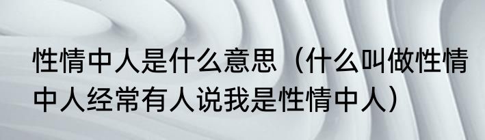 性情中人是什么意思（什么叫做性情中人经常有人说我是性情中人）