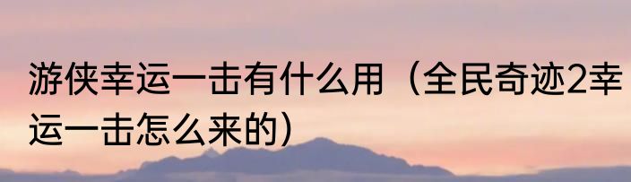 游侠幸运一击有什么用（全民奇迹2幸运一击怎么来的）