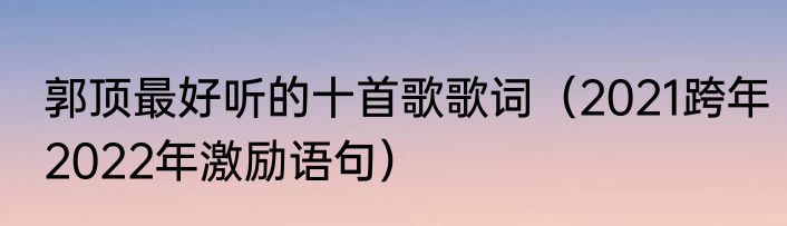 郭顶最好听的十首歌歌词（2021跨年2022年激励语句）