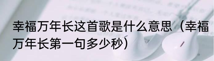 幸福万年长这首歌是什么意思（幸福万年长第一句多少秒）