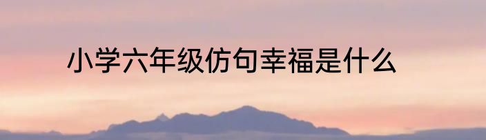 小学六年级仿句幸福是什么