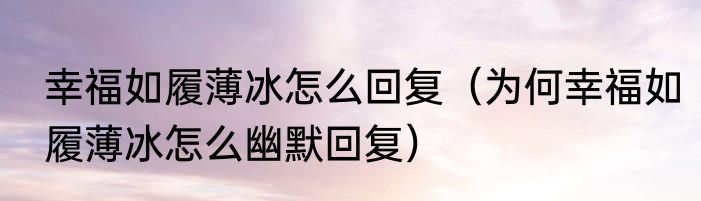 幸福如履薄冰怎么回复（为何幸福如履薄冰怎么幽默回复）