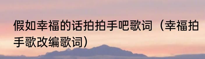假如幸福的话拍拍手吧歌词（幸福拍手歌改编歌词）
