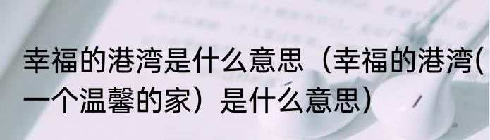 幸福的港湾是什么意思（幸福的港湾(一个温馨的家）是什么意思）